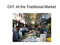 Ch7. At the Traditional Market. A large place where people buy or sell something market 시장.