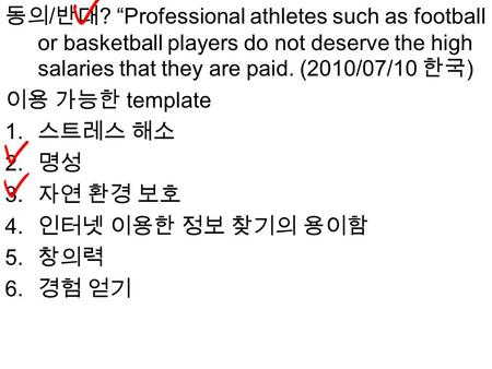 동의 / 반대 ? “Professional athletes such as football or basketball players do not deserve the high salaries that they are paid. (2010/07/10 한국 ) 이용 가능한 template.