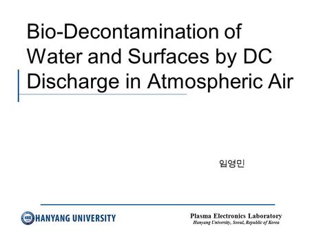 Plasma Electronics Laboratory Hanyang University, Seoul, Republic of Korea Bio-Decontamination of Water and Surfaces by DC Discharge in Atmospheric Air.
