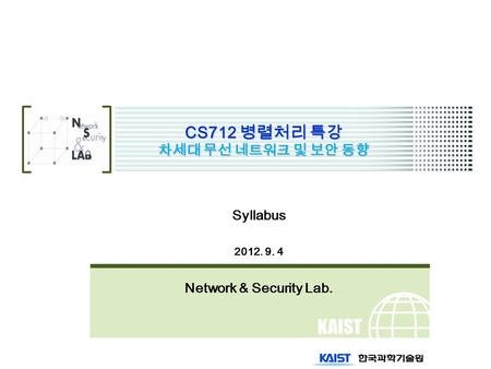 KAIST CS712 병렬처리 특강 차세대 무선 네트워크 및 보안 동향 Syllabus 2012. 9. 4 Network & Security Lab.