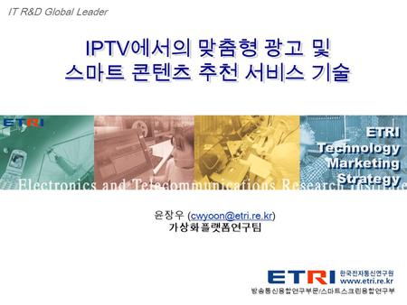 Proprietary ETRI OOO 연구소 ( 단, 본부 ) 명 1 IPTV 에서의 맞춤형 광고 및 스마트 콘텐츠 추천 서비스 기술 IPTV 에서의 맞춤형 광고 및 스마트 콘텐츠 추천 서비스 기술 ETRI Technology Marketing Strategy ETRI.