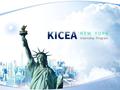 K I C E A NEW YORK INTERNSHIP PROGRAM. KICEA 소개 주요협력대학 ( 총 21 개 대학 ) 주요사업실적 59 개 대학 1000여 명 파 견 대학글로벌현장학습 참여 정부지원 산인공 지원금 KITA 글로벌무역인턴십 지원.