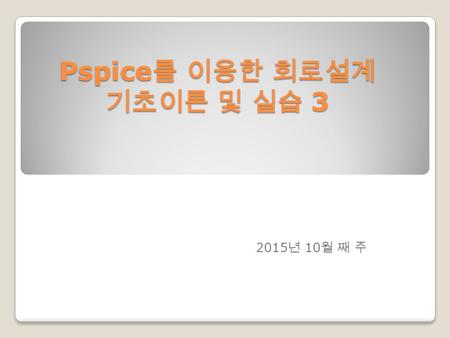 Pspice 를 이용한 회로설계 기초이론 및 실습 3 2015 년 10 월 째 주. PART Ⅰ. PSpice 일반 Chapter 1 PSpice 시작 Chapter 2 PSpice 입문 PART Ⅱ. PSpice 시뮬레이션 Chapter 3 시뮬레이션 일반 Chapter.