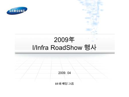 2009 年 I/Infra RoadShow 행사 2009. 04 I/I 마케팅 그룹. 2009 年 RoadShow 2 1. RoadShow 행사개요 ( 案 ) I. 행사개요 행사명 Samsung UC 솔루션 Fair 2009 초청대상 중 / 대규모 기업체, 관공서, 금융기관.