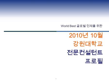 1 2010 년 10 월 강원대학교 전문컨설턴트 전문컨설턴트프로필 World Best 글로벌 인재를 위한.