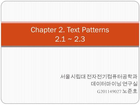 Chapter 2. Text Patterns 2.1 ~ 2.3 서울시립대 전자전기컴퓨터공학과 데이터마이닝 연구실 G201149027 노준호.