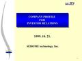 1 1999. 10. 21. SEROME technology, Inc. COMPANY PROFILE FOR INVESTOR RELATIONS COMPANY PROFILE FOR INVESTOR RELATIONS.