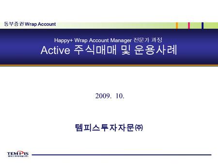 Happy+ Wrap Account Manager 전문가 과정 Active 주식매매 및 운용사례 2009. 10. 동부증권 Wrap Account 템피스투자자문㈜