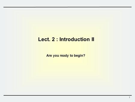 1 Lect. 2 : Introduction II Are you ready to begin?