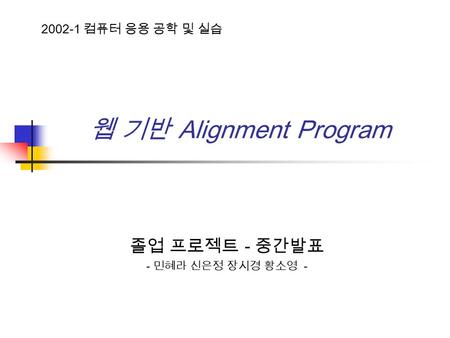 웹 기반 Alignment Program 졸업 프로젝트 - 중간발표 - 민혜라 신은정 장시경 황소영 - 2002-1 컴퓨터 응용 공학 및 실습.