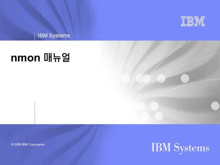© 2008 IBM Corporation IBM Systems nmon 매뉴얼. IBM Systems nmon 이란 ?  AIX 및 linux 를 위한 성능 모니터링 툴  Free  IBM 이 공식적으로 지원하는 툴은 아님  IBM UK 의 Nigel Griffiths.
