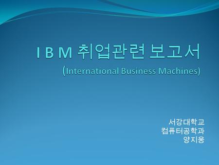 서강대학교 컴퓨터공학과 양지웅. 목차 IBM 본사 소개 IBM Korea 소개 IBM 사업 소개 STG Software Group GTS GBS IBM 내부 환경 소개 취업관련 정보 Appendix 2.