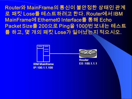 Router 와 MainFrame 의 통신이 불안정한 상태인 관계 로 패킷 Lose 를 테스트하려고 한다. Router 에서 IBM MainFrame 에 Ethernet0 Interface 를 통해 Echo Packet Size 를 200 으로 Ping 을 1000 번.
