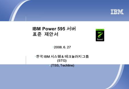 IBM Power 595 서버 표준 제안서  2008. 6. 27  한국 IBM 시스템 & 테크놀러지 그룹 (STG)  (TSS, Techline)