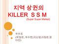 지역 상권의 KILLER S S M 우수조 ( 박정은, 우수현, 이소영, 이정은, 장 다인 ) (Super Super Market)