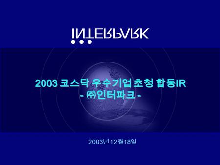2003 년 12 월 18 일 2003 코스닥 우수기업 초청 합동 IR - ㈜인터파크 -.