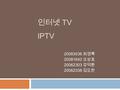 인터넷 TV IPTV 20083036 최경록 20081642 오상호 20062303 강덕환 20062338 김도찬.