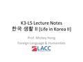 K3-L5 Lecture Notes 한국 생활 II [Life in Korea II] Prof. Mickey Hong Foreign Language & Humanities.