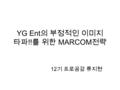 YG Ent 의 부정적인 이미지 타파 !! 를 위한 MARCOM 전략 12 기 프로공감 류지현.