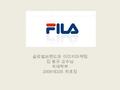 글로벌브랜드와 이미지마케팅 김 동규 교수님 국제학부 200918335 차효정. 목차 FILA 의 연혁 FILA 의 기본소개 FILA 의 차별화 전략 FILA 의 생각의 전환 FILA 의 글로벌 전략 FILA 광고.