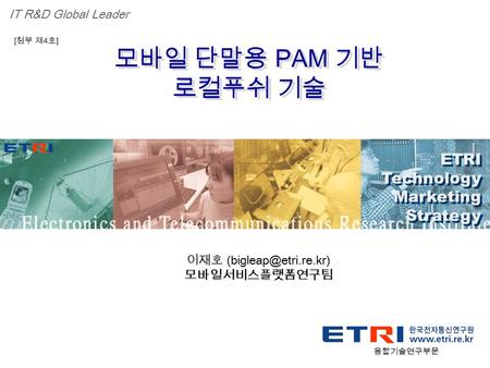 Proprietary ETRI OOO 연구소 ( 단, 본부 ) 명 1 모바일 단말용 PAM 기반 로컬푸쉬 기술 모바일 단말용 PAM 기반 로컬푸쉬 기술 ETRI Technology Marketing Strategy ETRI Technology Marketing Strategy.