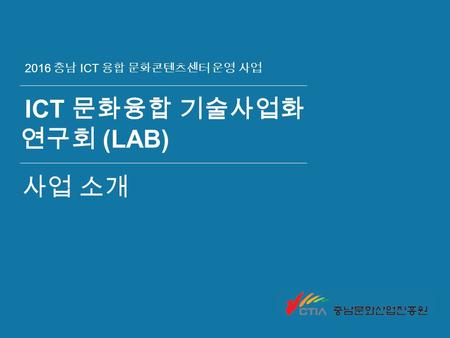 2016 충남 ICT 융합 문화콘텐츠센터 운영 사업 사업 소개 ICT 문화융합 기술사업화 연구회 (LAB)
