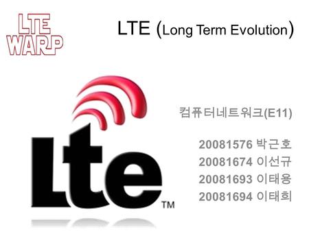 LTE ( Long Term Evolution ) 컴퓨터네트워크 (E11) 20081576 박근호 20081674 이선규 20081693 이태용 20081694 이태희.