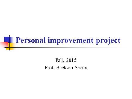 Personal improvement project Fall, 2015 Prof. Baekseo Seong.