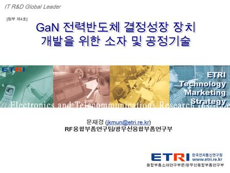 Proprietary ETRI OOO 연구소 ( 단, 본부 ) 명 1 GaN 전력반도체 결정성장 장치 개발을 위한 소자 및 공정기술 ETRI Technology Marketing Strategy ETRI Technology Marketing Strategy IT R&D.