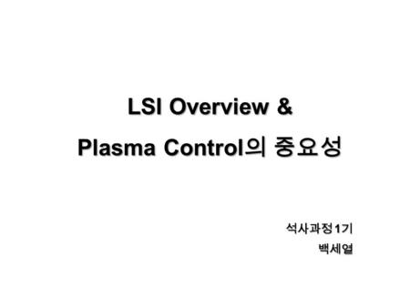LSI Overview & Plasma Control 의 중요성 석사과정 1 기 백세열.
