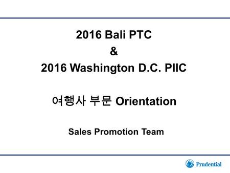 1 Sales Promotion Team 2016 Bali PTC & 2016 Washington D.C. PIIC 여행사 부문 Orientation.