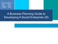 2012 년 2 학기 교양 강의 기업과 사회 A Business Planning Guide to Developing A Social Enterprise (III)