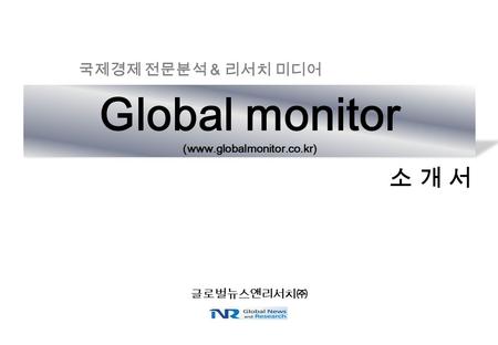 소 개 서 소 개 서 Global monitor (www.globalmonitor.co.kr) 국제경제 전문분석 & 리서치 미디어 글로벌뉴스앤리서치㈜