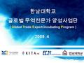 한남대학교 글로벌 무역전문가 양성사업단 ( Global Trade Expert incubating Program ) 2009. 4.