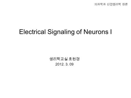 Electrical Signaling of Neurons I 생리학교실 호원경 2012. 3. 09 의과학과 신경생리학 원론.