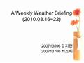 A Weekly Weather Briefing (2010.03.16~22) 200713596 강지현 200713700 최소희.