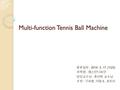 Multi-function Tennis Ball Machine 발표일자 : 2014. 3. 17 ( 야 23) 과목명 : 캡스턴디자인 담당교수님 : 홍연찬 교수님 조원 : 구자봉, 이동호, 최지수.