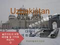Uzbekistan 우즈베키스탄 지금부터 우즈베키스탄에 대하여 소게 하겠습니다. 작성자 / 발표자 : 이소정 박수 박쑤우우우우 !!!!!!! 슬라이드의 바탕 배경을 잘 기억하 세요 !!!!!. :D.