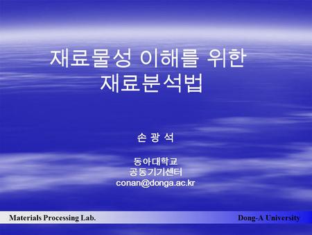 Dong-A UniversityMaterials Processing Lab. 재료물성 이해를 위한 재료분석법 손 광 석 동아대학교 공동기기센터