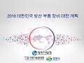 1. 전시회 현황 명 칭 : 2016 대한민국 방산 부품 장비 대전 KDEC 2016 (Korea Defense Equipment & Component Industry Fair) 개최기간 : 2016. 6. 1( 수 ) ~ 6. 4( 토 ), 4 일간 대국민 홍보를 위하여.