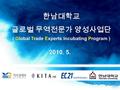 한남대학교 글로벌 무역전문가 양성사업단 ( Global Trade Experts incubating Program ) 2010. 5.