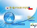 한 ∙ 칠 FTA 와 IT 산업 2005. 4. 1. IT 통계정보센터 양창준 팀장 ( ) 한국정보통신산업협회.
