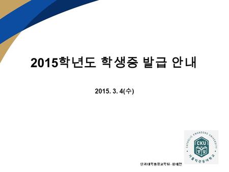 2015 학년도 학생증 발급 안내 2015. 3. 4( 수 ) 단과대학통합교학팀 - 장태현.