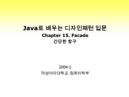 Java 로 배우는 디자인패턴 입문 Chapter 15. Facade 간단한 창구 2004-1 덕성여자대학교 컴퓨터학부.