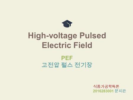 High-voltage Pulsed Electric Field PEF 고전압 펄스 전기장 식품가공학특론 2016283001 문지은.