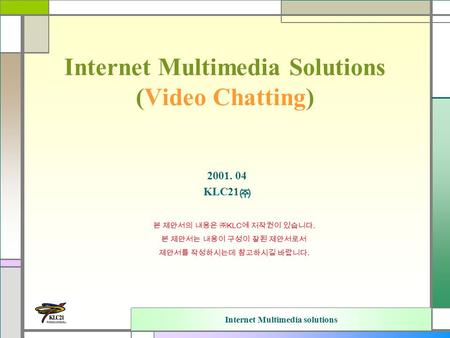 Internet Multimedia solutions Internet Multimedia Solutions (Video Chatting) 2001. 04 KLC21 ㈜ 본 제안서의 내용은 ㈜ KLC 에 저작권이 있습니다. 본 제안서는 내용이 구성이 잘된 제안서로서 제안서를.