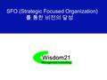 Wisdom21 Management Consulting SFO (Strategic Focused Organization) 를 통한 비전의 달성.