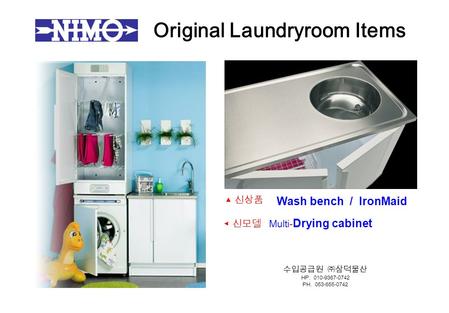Original Laundry ­ room Items Wash bench / IronMaid ◀ 신모델 Multi- Drying cabinet ▲ 신상품 수입공급원 ㈜삼덕물산 HP. 010-9367-0742 PH. 053-655-0742.