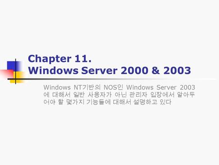 Chapter 11. Windows Server 2000 & 2003 Windows NT 기반의 NOS 인 Windows Server 2003 에 대해서 일반 사용자가 아닌 관리자 입장에서 알아두 어야 할 몇가지 기능들에 대해서 설명하고 있다.