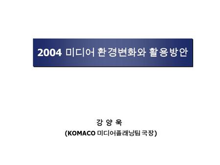 2004 미디어 환경변화와 활용방안 강 양 욱 (KOMACO 미디어플래닝팀 국장 ). Ⅰ. 2004 미디어 환경변화 전망 Ⅱ. 2004 미디어 활용 방안 목 차.